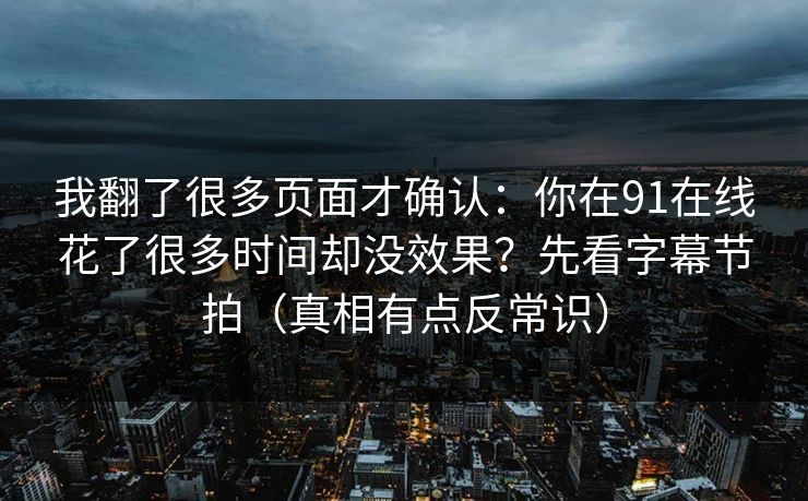 我翻了很多页面才确认：你在91在线花了很多时间却没效果？先看字幕节拍（真相有点反常识）