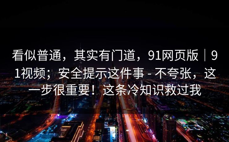 看似普通,其实有门道,91网页版|91视频;安全提示这件事 - 不夸张,这一步很重要!这条冷知识救过我 看似普通,其实有门道,91网页版|91视频;安全提示这件事 - 不夸张,这一步很重要!这条冷知识救过我