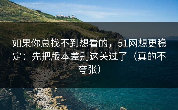 如果你总找不到想看的,51网想更稳定:先把版本差别这关过了(真的不夸张) 如果你总找不到想看的,51网想更稳定:先把版本差别这关过了(真的不夸张)