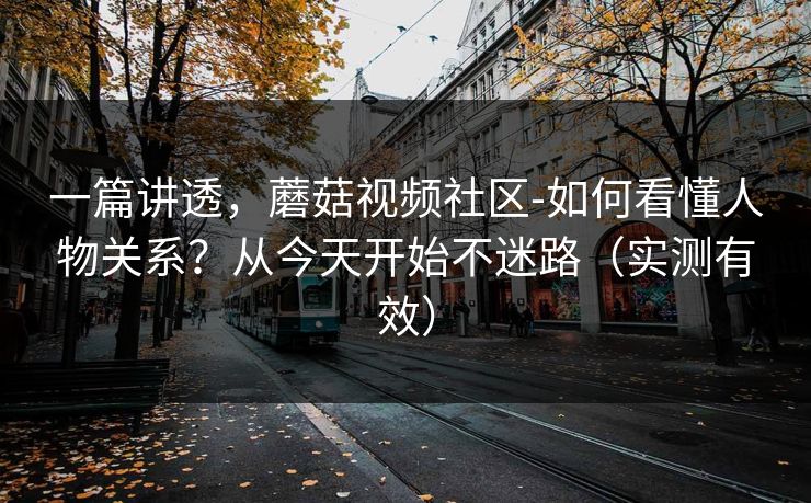 一篇讲透，蘑菇视频社区-如何看懂人物关系？从今天开始不迷路（实测有效）