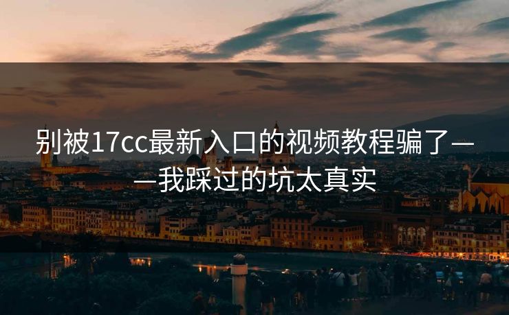 别被17cc最新入口的视频教程骗了——我踩过的坑太真实 别被17cc最新入口的视频教程骗了——我踩过的坑太真实