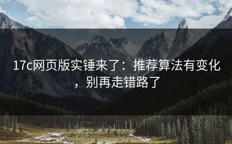 17c网页版实锤来了：推荐算法有变化，别再走错路了