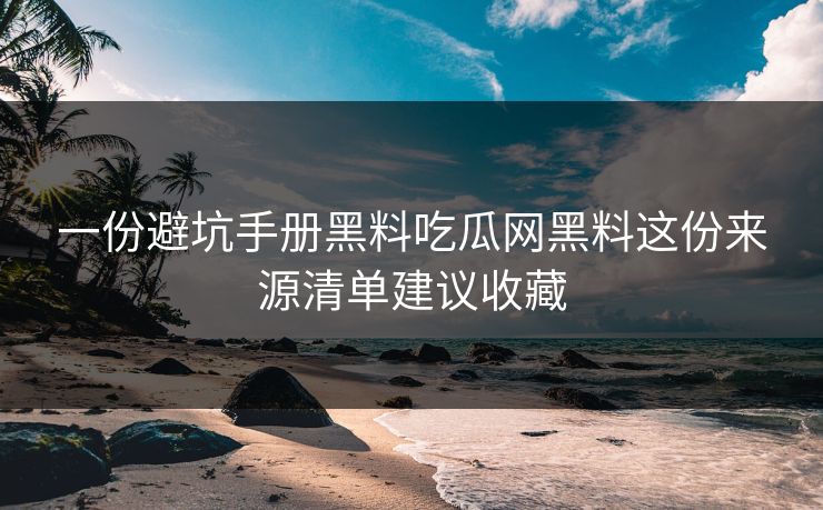 一份避坑手册黑料吃瓜网黑料这份来源清单建议收藏 一份避坑手册黑料吃瓜网黑料这份来源清单建议收藏