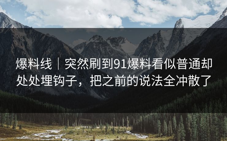 爆料线｜突然刷到91爆料看似普通却处处埋钩子，把之前的说法全冲散了