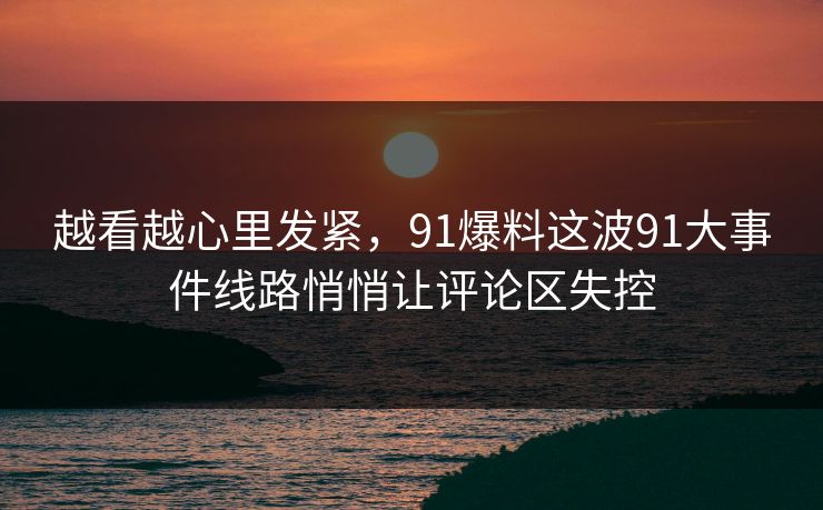越看越心里发紧,91爆料这波91大事件线路悄悄让评论区失控 越看越心里发紧,91爆料这波91大事件线路悄悄让评论区失控