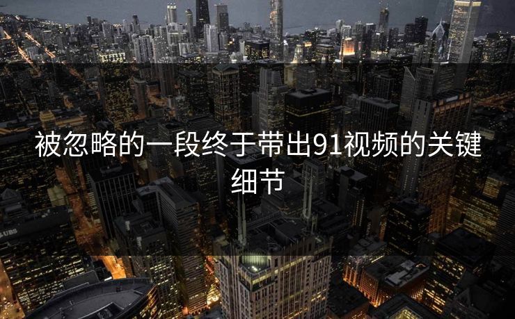被忽略的一段终于带出91视频的关键细节