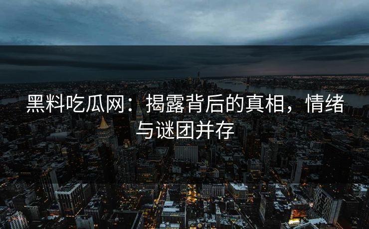 黑料吃瓜网：揭露背后的真相，情绪与谜团并存